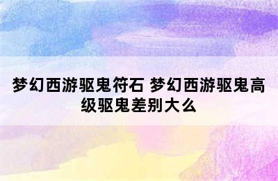 梦幻西游驱鬼符石 梦幻西游驱鬼高级驱鬼差别大么